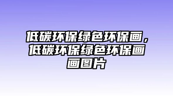 低碳環(huán)保綠色環(huán)保畫，低碳環(huán)保綠色環(huán)保畫畫圖片