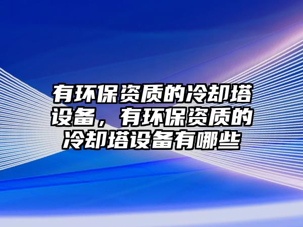 有環(huán)保資質(zhì)的冷卻塔設(shè)備，有環(huán)保資質(zhì)的冷卻塔設(shè)備有哪些