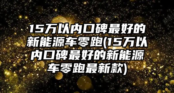 15萬以內(nèi)口碑最好的新能源車零跑(15萬以內(nèi)口碑最好的新能源車零跑最新款)