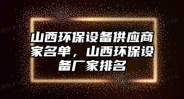 山西環(huán)保設(shè)備供應(yīng)商家名單，山西環(huán)保設(shè)備廠家排名