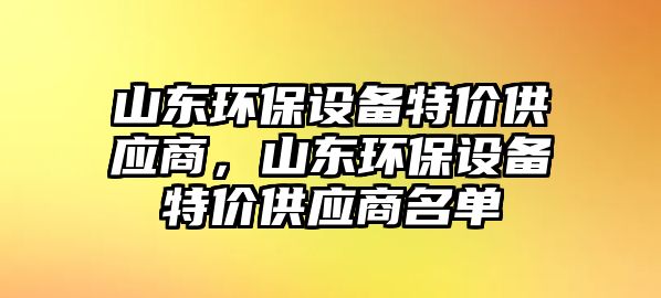 山東環(huán)保設(shè)備特價(jià)供應(yīng)商，山東環(huán)保設(shè)備特價(jià)供應(yīng)商名單