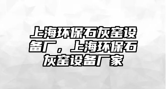 上海環(huán)保石灰窯設(shè)備廠，上海環(huán)保石灰窯設(shè)備廠家