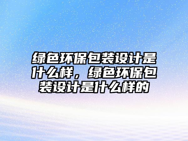 綠色環(huán)保包裝設計是什么樣，綠色環(huán)保包裝設計是什么樣的