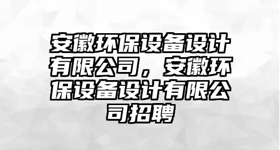 安徽環(huán)保設(shè)備設(shè)計(jì)有限公司，安徽環(huán)保設(shè)備設(shè)計(jì)有限公司招聘