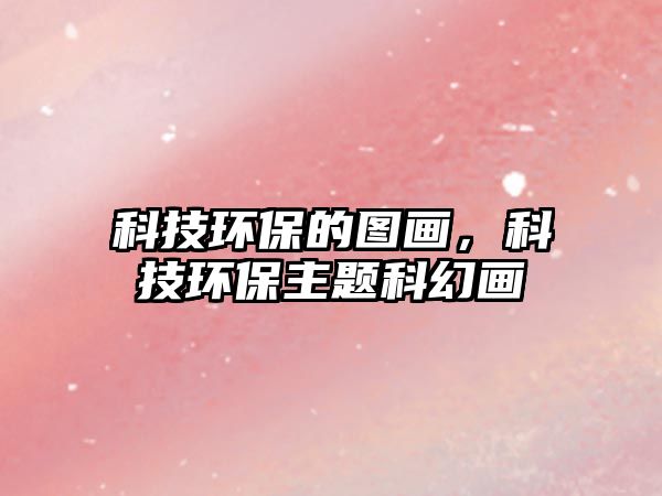 科技環(huán)保的圖畫，科技環(huán)保主題科幻畫