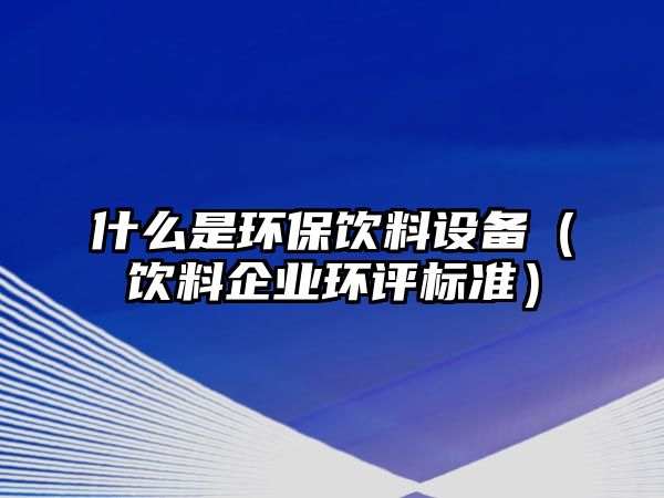 什么是環(huán)保飲料設(shè)備（飲料企業(yè)環(huán)評標準）