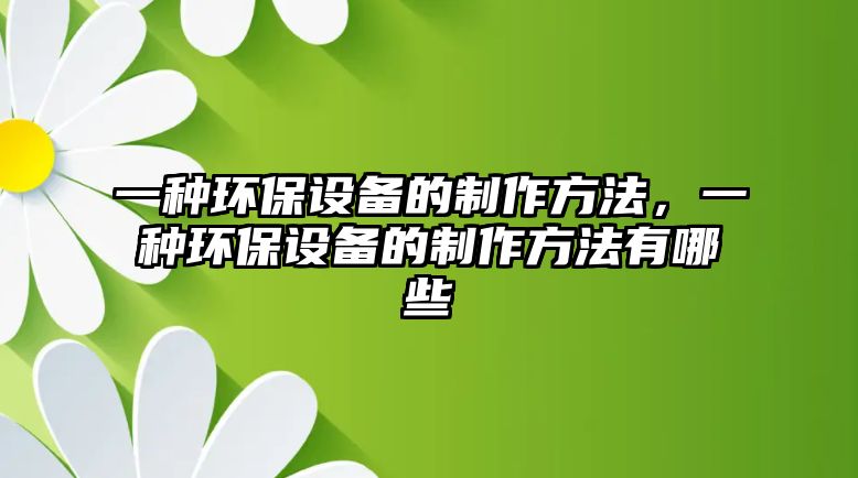 一種環(huán)保設(shè)備的制作方法，一種環(huán)保設(shè)備的制作方法有哪些