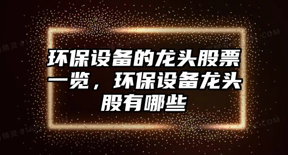 環(huán)保設(shè)備的龍頭股票一覽，環(huán)保設(shè)備龍頭股有哪些