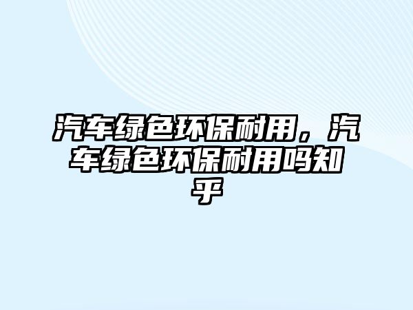 汽車綠色環(huán)保耐用，汽車綠色環(huán)保耐用嗎知乎