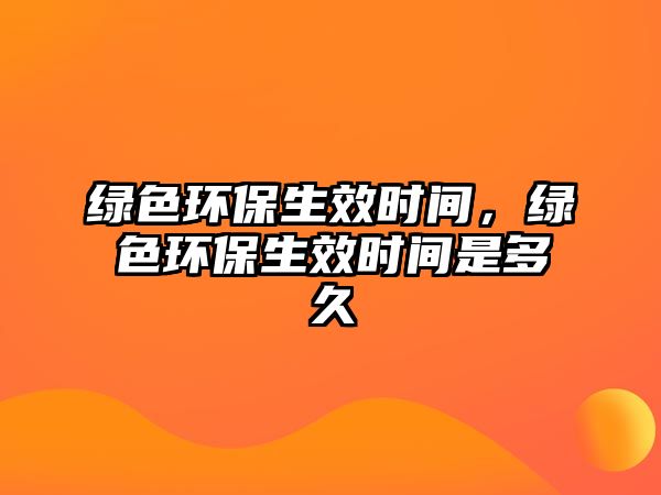 綠色環(huán)保生效時間，綠色環(huán)保生效時間是多久