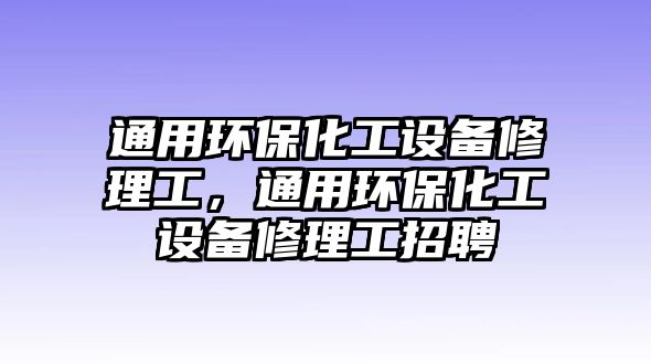 通用環(huán)保化工設(shè)備修理工，通用環(huán)?；ぴO(shè)備修理工招聘