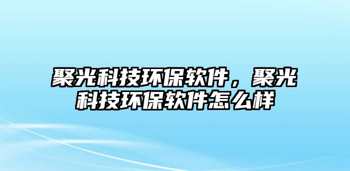 聚光科技環(huán)保軟件，聚光科技環(huán)保軟件怎么樣