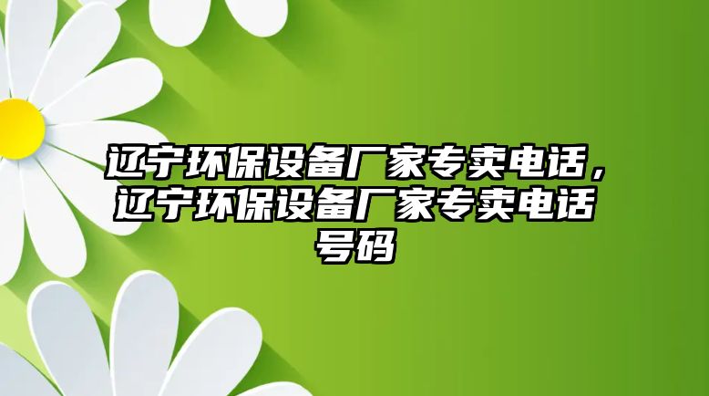 遼寧環(huán)保設(shè)備廠家專賣電話，遼寧環(huán)保設(shè)備廠家專賣電話號碼