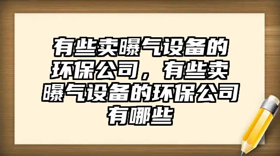 有些賣曝氣設(shè)備的環(huán)保公司，有些賣曝氣設(shè)備的環(huán)保公司有哪些