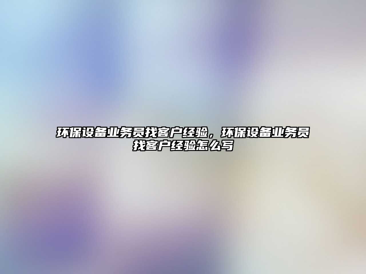 環(huán)保設(shè)備業(yè)務(wù)員找客戶經(jīng)驗(yàn)，環(huán)保設(shè)備業(yè)務(wù)員找客戶經(jīng)驗(yàn)怎么寫