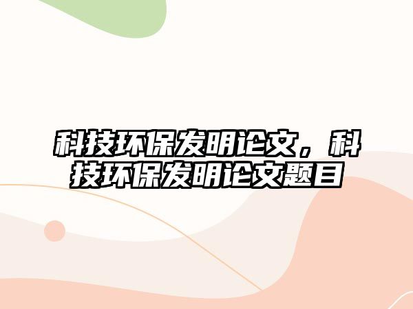 科技環(huán)保發(fā)明論文，科技環(huán)保發(fā)明論文題目