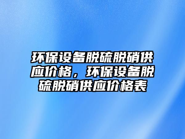 環(huán)保設備脫硫脫硝供應價格，環(huán)保設備脫硫脫硝供應價格表