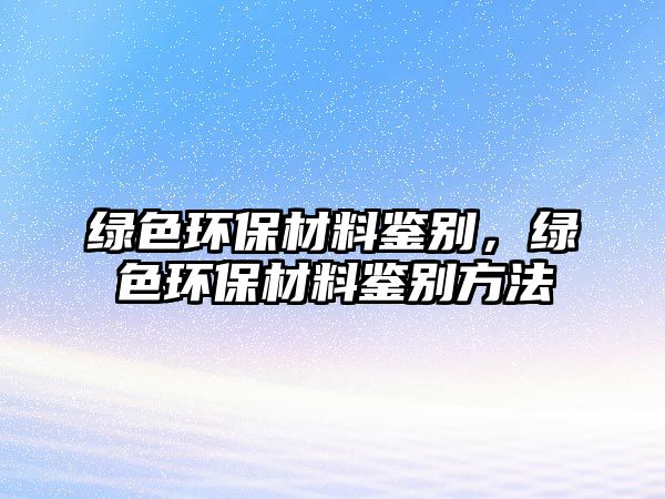 綠色環(huán)保材料鑒別，綠色環(huán)保材料鑒別方法