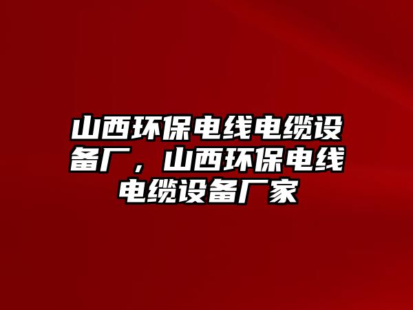 山西環(huán)保電線電纜設(shè)備廠，山西環(huán)保電線電纜設(shè)備廠家