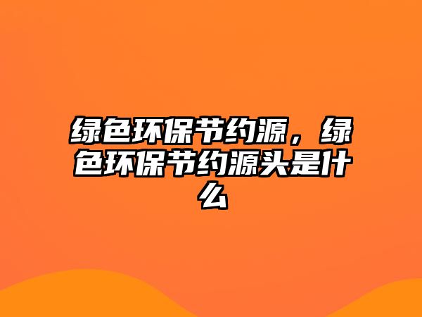 綠色環(huán)保節(jié)約源，綠色環(huán)保節(jié)約源頭是什么