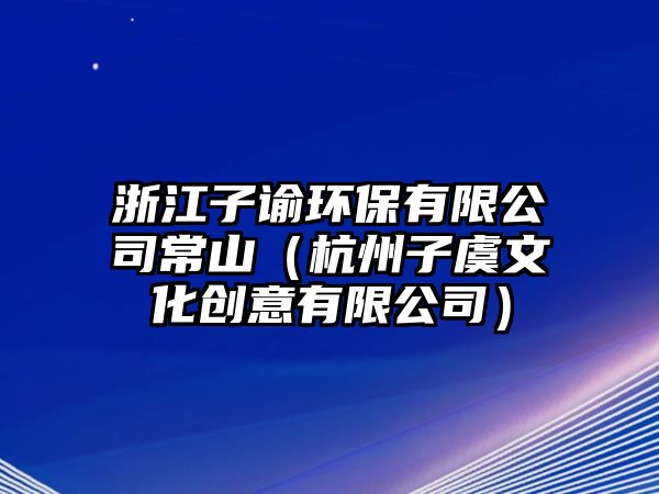 浙江子諭環(huán)保有限公司常山（杭州子虞文化創(chuàng)意有限公司）