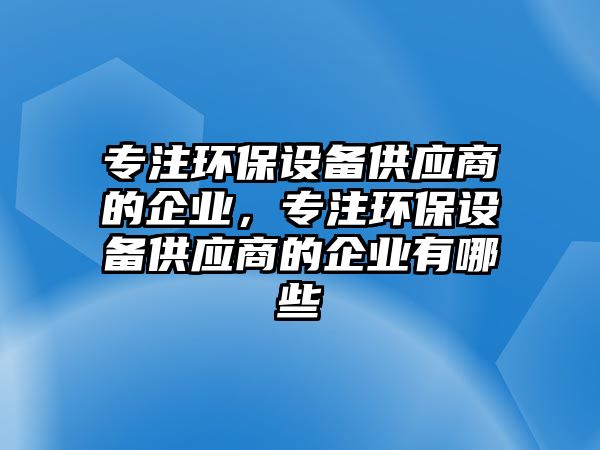 專注環(huán)保設(shè)備供應(yīng)商的企業(yè)，專注環(huán)保設(shè)備供應(yīng)商的企業(yè)有哪些