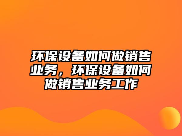 環(huán)保設備如何做銷售業(yè)務，環(huán)保設備如何做銷售業(yè)務工作