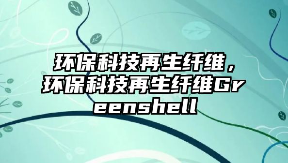 環(huán)保科技再生纖維，環(huán)?？萍荚偕w維Greenshell