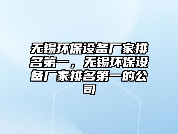 無錫環(huán)保設(shè)備廠家排名第一，無錫環(huán)保設(shè)備廠家排名第一的公司