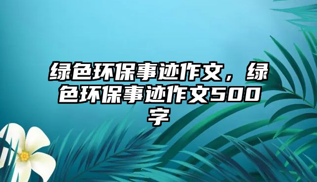 綠色環(huán)保事跡作文，綠色環(huán)保事跡作文500字