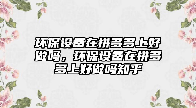 環(huán)保設(shè)備在拼多多上好做嗎，環(huán)保設(shè)備在拼多多上好做嗎知乎