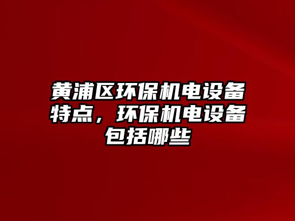 黃浦區(qū)環(huán)保機電設備特點，環(huán)保機電設備包括哪些