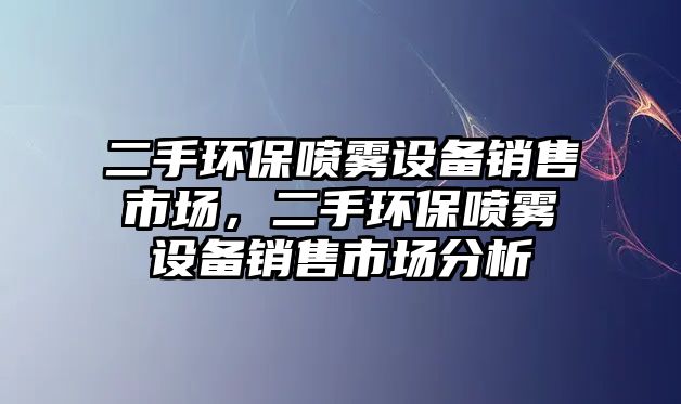 二手環(huán)保噴霧設備銷售市場，二手環(huán)保噴霧設備銷售市場分析