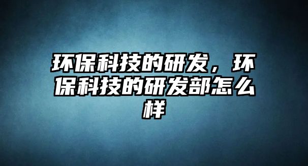 環(huán)?？萍嫉难邪l(fā)，環(huán)保科技的研發(fā)部怎么樣