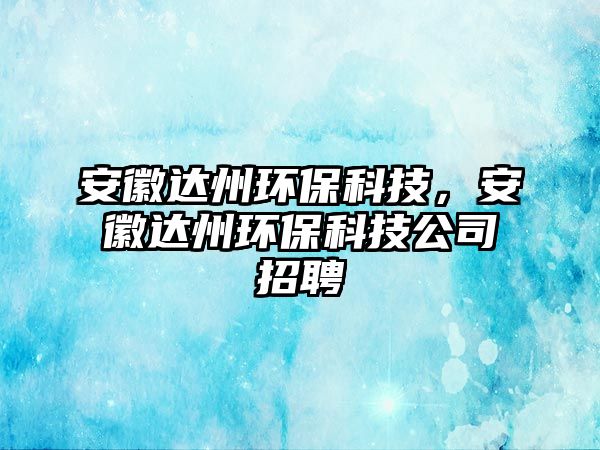 安徽達州環(huán)?？萍?，安徽達州環(huán)保科技公司招聘