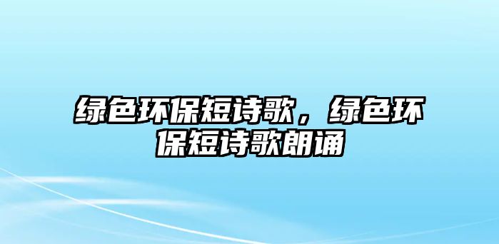 綠色環(huán)保短詩歌，綠色環(huán)保短詩歌朗誦