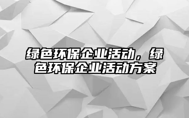 綠色環(huán)保企業(yè)活動(dòng)，綠色環(huán)保企業(yè)活動(dòng)方案