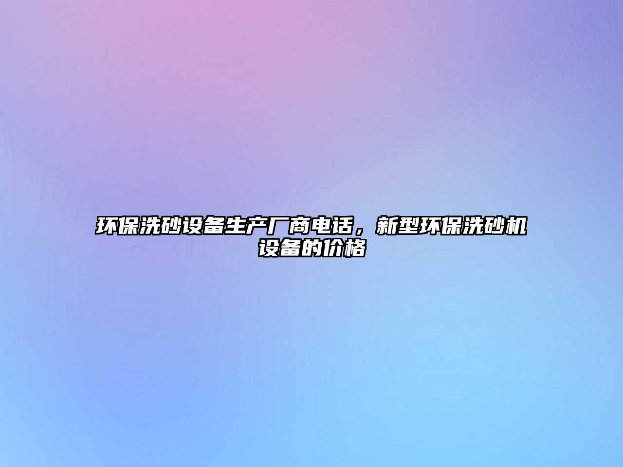 環(huán)保洗砂設(shè)備生產(chǎn)廠商電話，新型環(huán)保洗砂機(jī)設(shè)備的價(jià)格