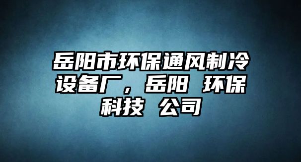 岳陽市環(huán)保通風制冷設備廠，岳陽 環(huán)?？萍?公司