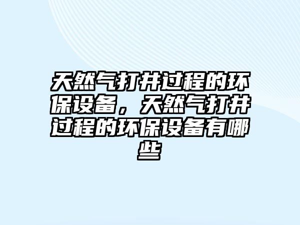 天然氣打井過程的環(huán)保設(shè)備，天然氣打井過程的環(huán)保設(shè)備有哪些