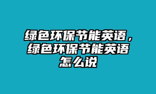 綠色環(huán)保節(jié)能英語，綠色環(huán)保節(jié)能英語怎么說