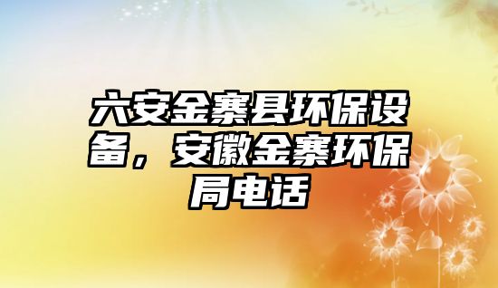 六安金寨縣環(huán)保設(shè)備，安徽金寨環(huán)保局電話