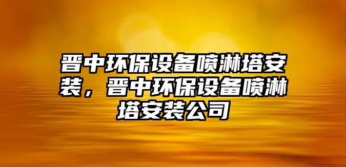 晉中環(huán)保設(shè)備噴淋塔安裝，晉中環(huán)保設(shè)備噴淋塔安裝公司