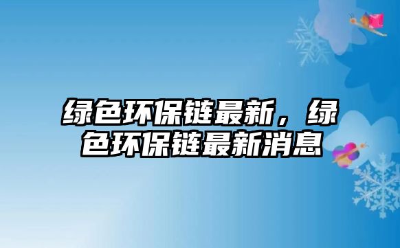 綠色環(huán)保鏈最新，綠色環(huán)保鏈最新消息