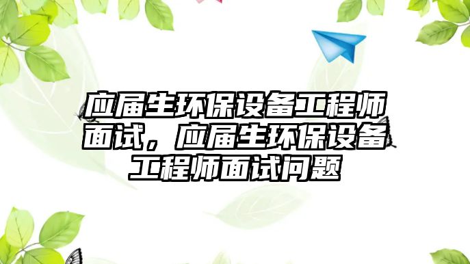 應(yīng)屆生環(huán)保設(shè)備工程師面試，應(yīng)屆生環(huán)保設(shè)備工程師面試問題