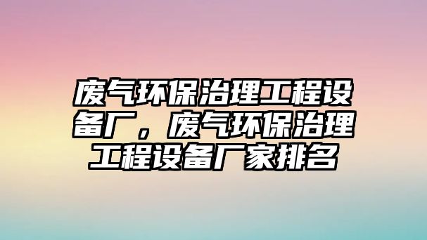 廢氣環(huán)保治理工程設(shè)備廠，廢氣環(huán)保治理工程設(shè)備廠家排名