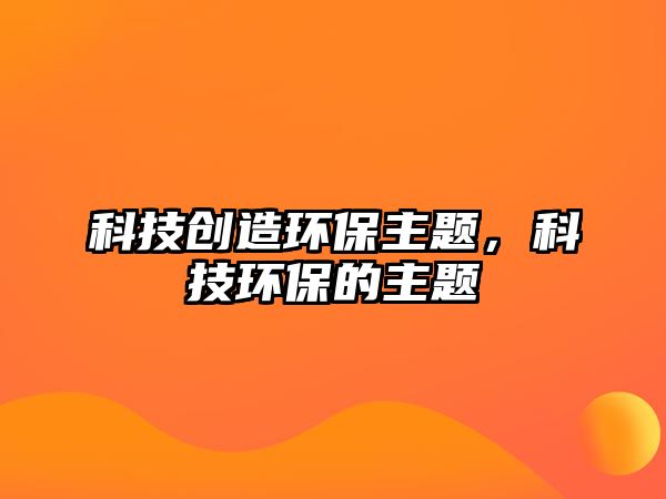 科技創(chuàng)造環(huán)保主題，科技環(huán)保的主題