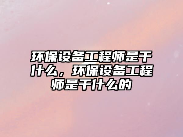 環(huán)保設(shè)備工程師是干什么，環(huán)保設(shè)備工程師是干什么的