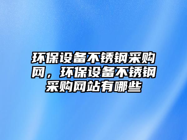 環(huán)保設(shè)備不銹鋼采購網(wǎng)，環(huán)保設(shè)備不銹鋼采購網(wǎng)站有哪些