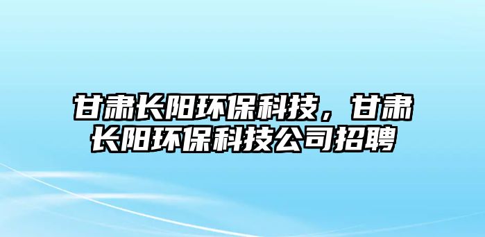 甘肅長(zhǎng)陽(yáng)環(huán)?？萍迹拭C長(zhǎng)陽(yáng)環(huán)?？萍脊菊衅? class=